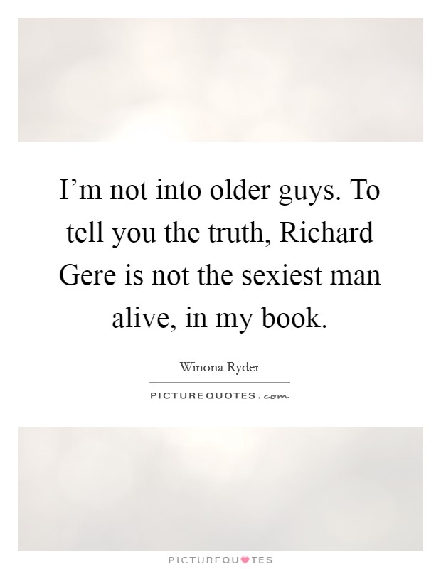 I'm not into older guys. To tell you the truth, Richard Gere is not the sexiest man alive, in my book Picture Quote #1