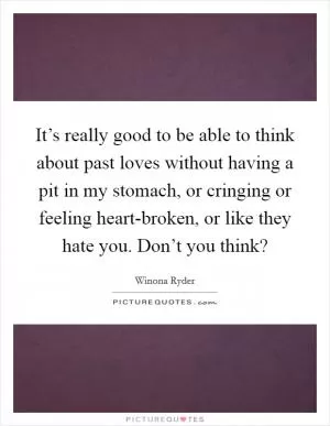 It’s really good to be able to think about past loves without having a pit in my stomach, or cringing or feeling heart-broken, or like they hate you. Don’t you think? Picture Quote #1
