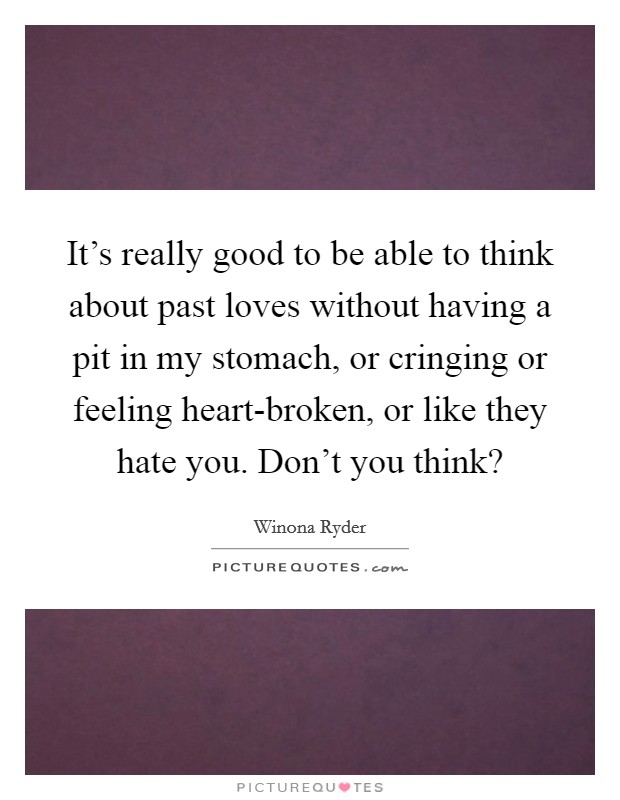 It's really good to be able to think about past loves without having a pit in my stomach, or cringing or feeling heart-broken, or like they hate you. Don't you think? Picture Quote #1