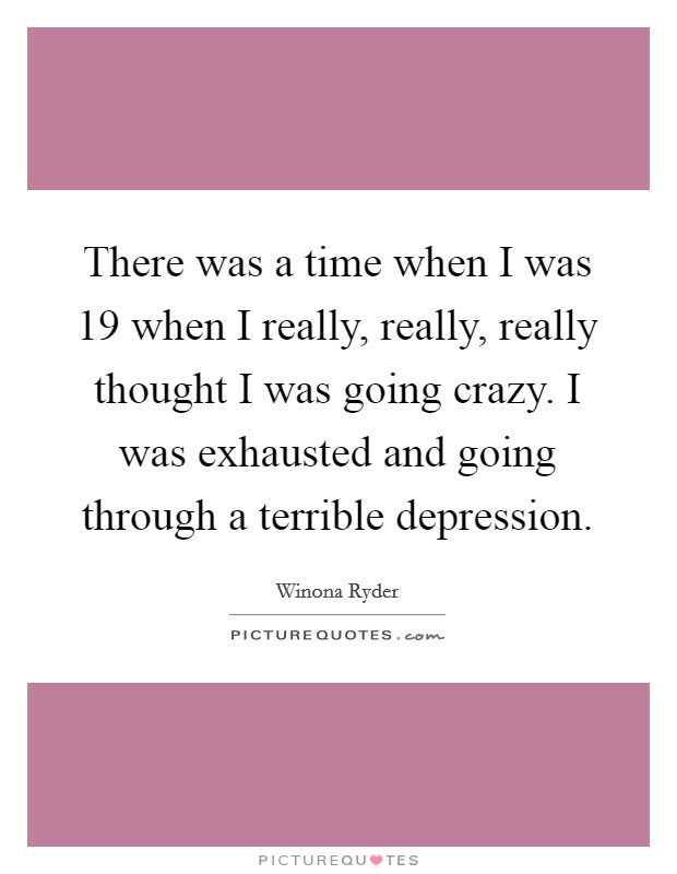 There was a time when I was 19 when I really, really, really thought I was going crazy. I was exhausted and going through a terrible depression Picture Quote #1