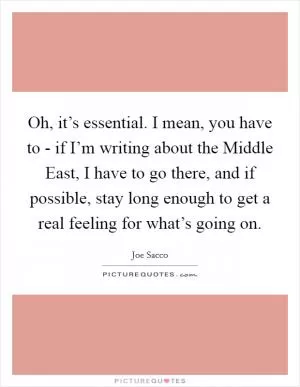 Oh, it’s essential. I mean, you have to - if I’m writing about the Middle East, I have to go there, and if possible, stay long enough to get a real feeling for what’s going on Picture Quote #1