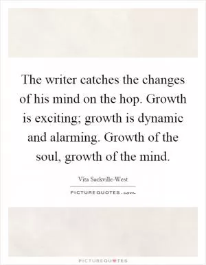 The writer catches the changes of his mind on the hop. Growth is exciting; growth is dynamic and alarming. Growth of the soul, growth of the mind Picture Quote #1
