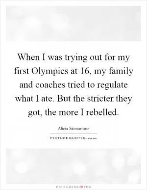 When I was trying out for my first Olympics at 16, my family and coaches tried to regulate what I ate. But the stricter they got, the more I rebelled Picture Quote #1