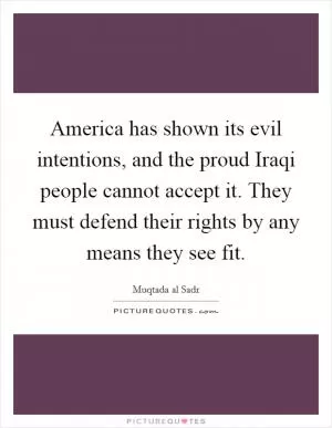 America has shown its evil intentions, and the proud Iraqi people cannot accept it. They must defend their rights by any means they see fit Picture Quote #1