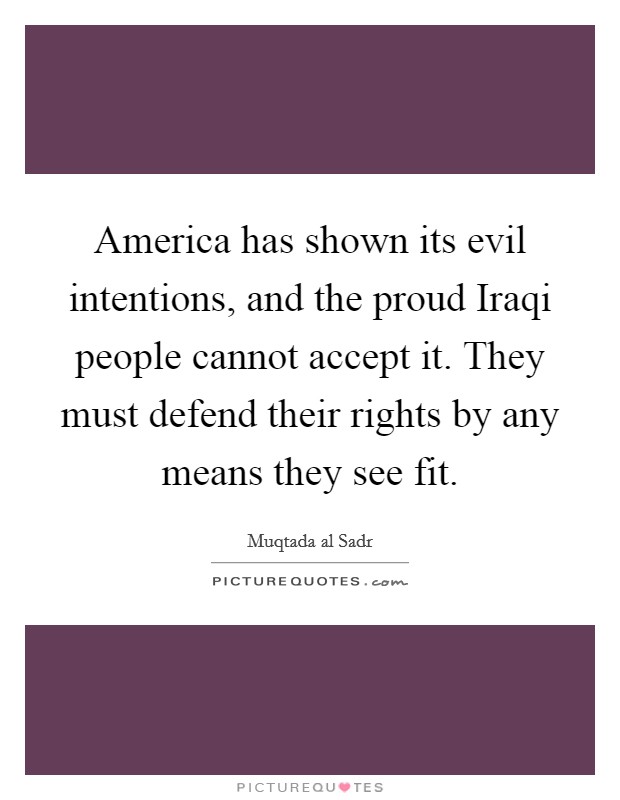 America has shown its evil intentions, and the proud Iraqi people cannot accept it. They must defend their rights by any means they see fit Picture Quote #1