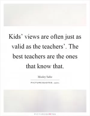 Kids’ views are often just as valid as the teachers’. The best teachers are the ones that know that Picture Quote #1