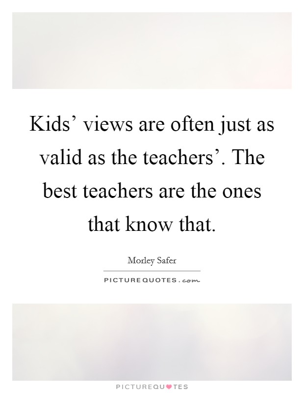 Kids' views are often just as valid as the teachers'. The best teachers are the ones that know that Picture Quote #1