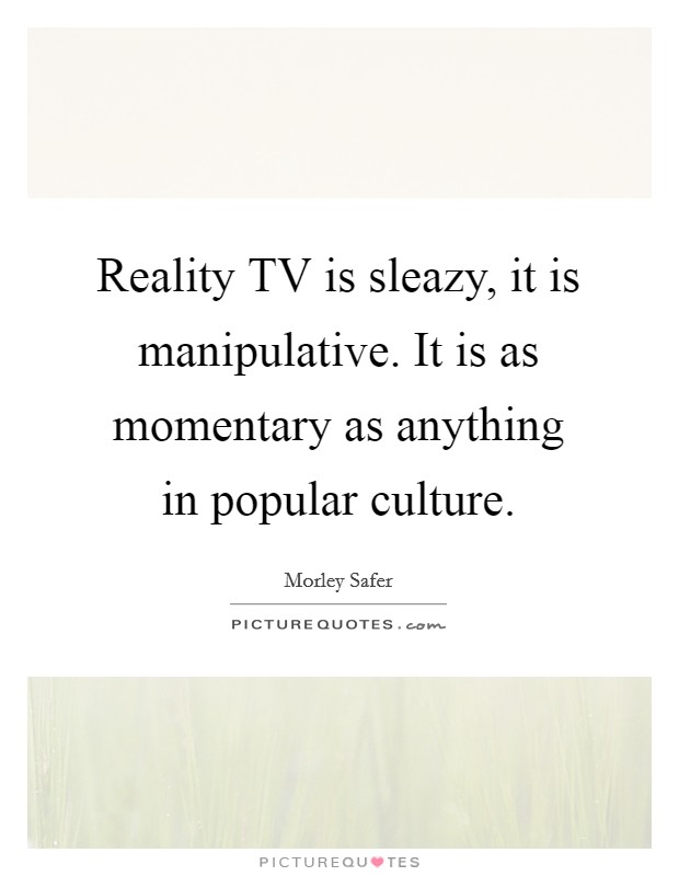 Reality TV is sleazy, it is manipulative. It is as momentary as anything in popular culture Picture Quote #1