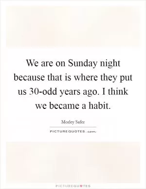 We are on Sunday night because that is where they put us 30-odd years ago. I think we became a habit Picture Quote #1
