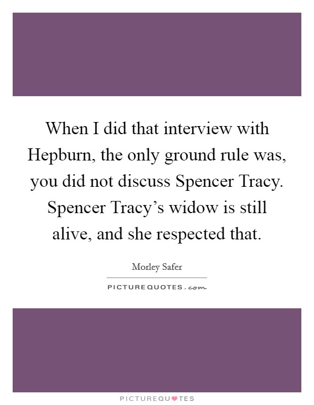 When I did that interview with Hepburn, the only ground rule was, you did not discuss Spencer Tracy. Spencer Tracy's widow is still alive, and she respected that Picture Quote #1