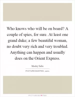 Who knows who will be on board? A couple of spies, for sure. At least one grand duke; a few beautiful woman, no doubt very rich and very troubled. Anything can happen and usually does on the Orient Express Picture Quote #1
