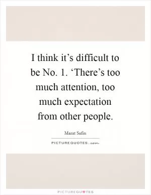 I think it’s difficult to be No. 1. ‘There’s too much attention, too much expectation from other people Picture Quote #1