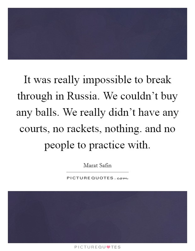 It was really impossible to break through in Russia. We couldn't buy any balls. We really didn't have any courts, no rackets, nothing. and no people to practice with Picture Quote #1