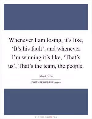 Whenever I am losing, it’s like, ‘It’s his fault’. and whenever I’m winning it’s like, ‘That’s us’. That’s the team, the people Picture Quote #1