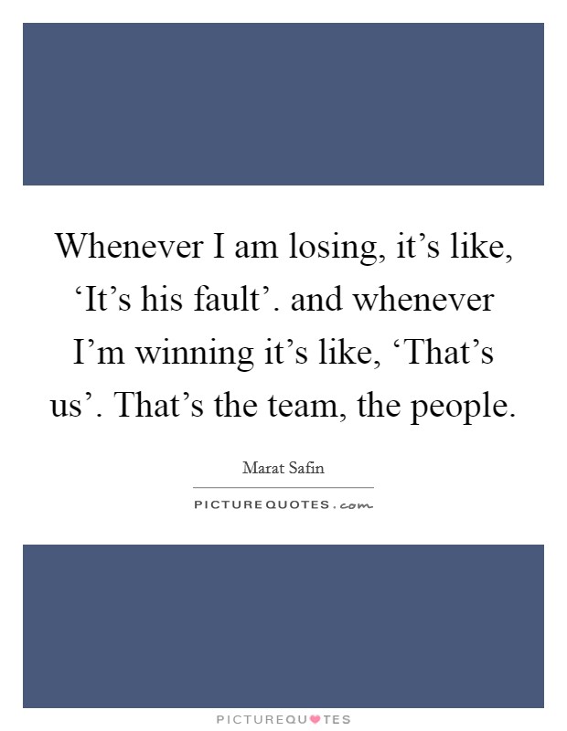 Whenever I am losing, it's like, ‘It's his fault'. and whenever I'm winning it's like, ‘That's us'. That's the team, the people Picture Quote #1