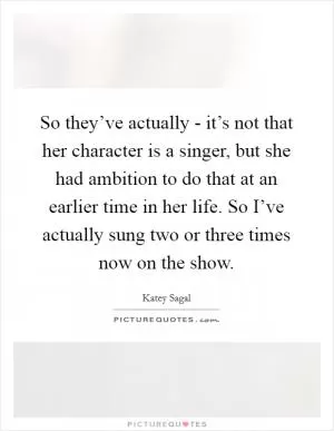 So they’ve actually - it’s not that her character is a singer, but she had ambition to do that at an earlier time in her life. So I’ve actually sung two or three times now on the show Picture Quote #1