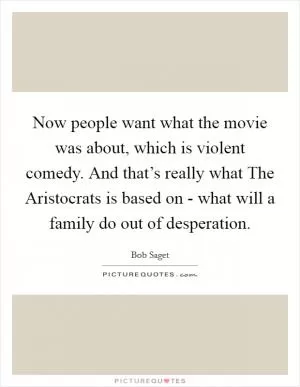 Now people want what the movie was about, which is violent comedy. And that’s really what The Aristocrats is based on - what will a family do out of desperation Picture Quote #1