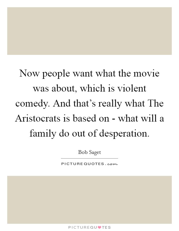Now people want what the movie was about, which is violent comedy. And that's really what The Aristocrats is based on - what will a family do out of desperation Picture Quote #1