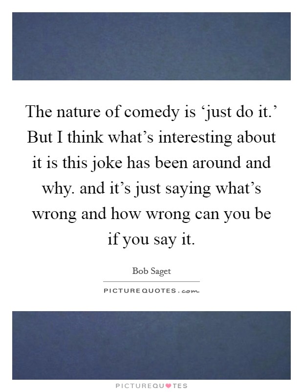 The nature of comedy is ‘just do it.' But I think what's interesting about it is this joke has been around and why. and it's just saying what's wrong and how wrong can you be if you say it Picture Quote #1