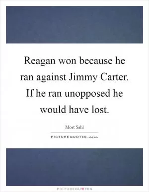 Reagan won because he ran against Jimmy Carter. If he ran unopposed he would have lost Picture Quote #1