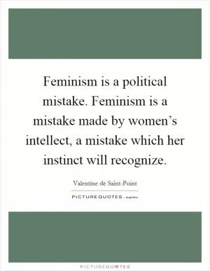 Feminism is a political mistake. Feminism is a mistake made by women’s intellect, a mistake which her instinct will recognize Picture Quote #1