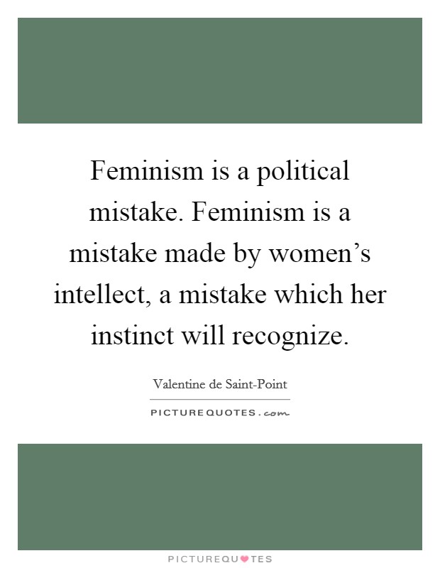Feminism is a political mistake. Feminism is a mistake made by women's intellect, a mistake which her instinct will recognize Picture Quote #1