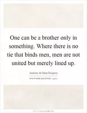 One can be a brother only in something. Where there is no tie that binds men, men are not united but merely lined up Picture Quote #1