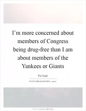 I’m more concerned about members of Congress being drug-free than I am about members of the Yankees or Giants Picture Quote #1
