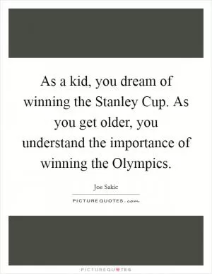 As a kid, you dream of winning the Stanley Cup. As you get older, you understand the importance of winning the Olympics Picture Quote #1