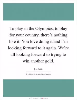 To play in the Olympics, to play for your country, there’s nothing like it. You love doing it and I’m looking forward to it again. We’re all looking forward to trying to win another gold Picture Quote #1