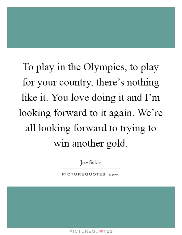 To play in the Olympics, to play for your country, there's nothing like it. You love doing it and I'm looking forward to it again. We're all looking forward to trying to win another gold Picture Quote #1