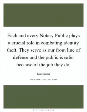 Each and every Notary Public plays a crucial role in combating identity theft. They serve as our front line of defense and the public is safer because of the job they do Picture Quote #1