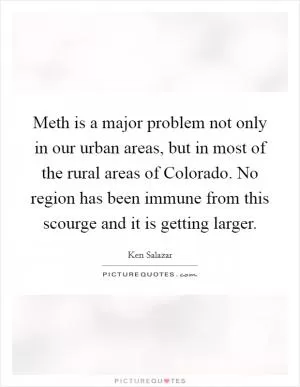 Meth is a major problem not only in our urban areas, but in most of the rural areas of Colorado. No region has been immune from this scourge and it is getting larger Picture Quote #1