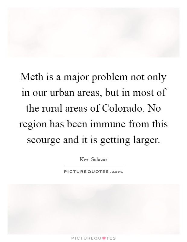 Meth is a major problem not only in our urban areas, but in most of the rural areas of Colorado. No region has been immune from this scourge and it is getting larger Picture Quote #1