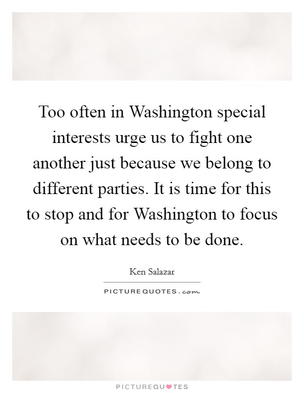 Too often in Washington special interests urge us to fight one another just because we belong to different parties. It is time for this to stop and for Washington to focus on what needs to be done Picture Quote #1