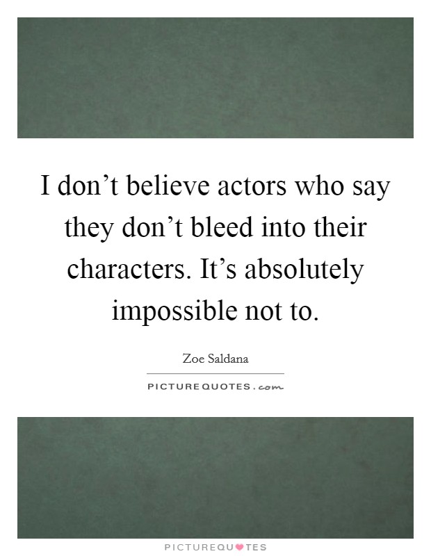 I don’t believe actors who say they don’t bleed into their characters. It’s absolutely impossible not to Picture Quote #1
