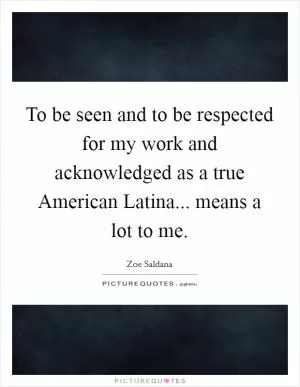 To be seen and to be respected for my work and acknowledged as a true American Latina... means a lot to me Picture Quote #1