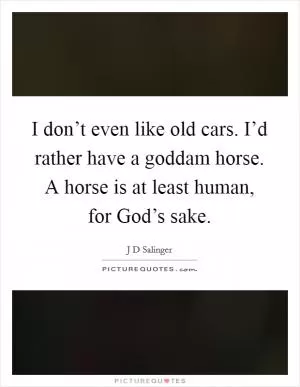 I don’t even like old cars. I’d rather have a goddam horse. A horse is at least human, for God’s sake Picture Quote #1