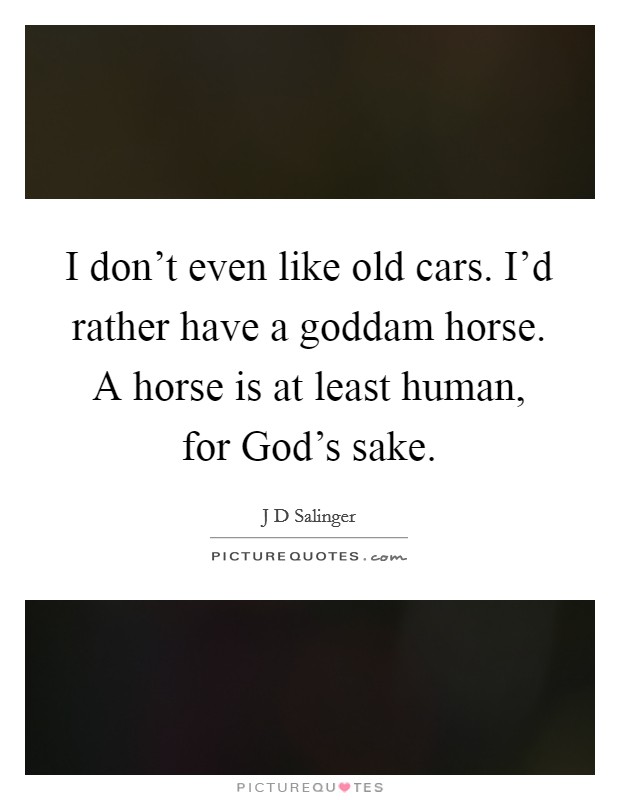 I don't even like old cars. I'd rather have a goddam horse. A horse is at least human, for God's sake Picture Quote #1