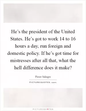 He’s the president of the United States. He’s got to work 14 to 16 hours a day, run foreign and domestic policy. If he’s got time for mistresses after all that, what the hell difference does it make? Picture Quote #1