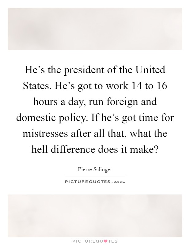 He's the president of the United States. He's got to work 14 to 16 hours a day, run foreign and domestic policy. If he's got time for mistresses after all that, what the hell difference does it make? Picture Quote #1
