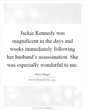 Jackie Kennedy was magnificent in the days and weeks immediately following her husband’s assassination. She was especially wonderful to me Picture Quote #1