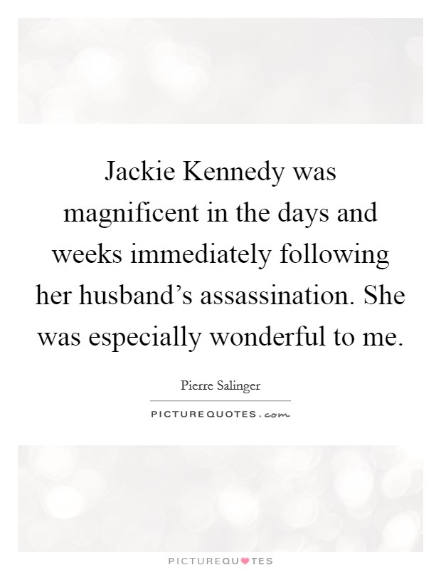 Jackie Kennedy was magnificent in the days and weeks immediately following her husband's assassination. She was especially wonderful to me Picture Quote #1