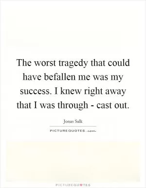 The worst tragedy that could have befallen me was my success. I knew right away that I was through - cast out Picture Quote #1
