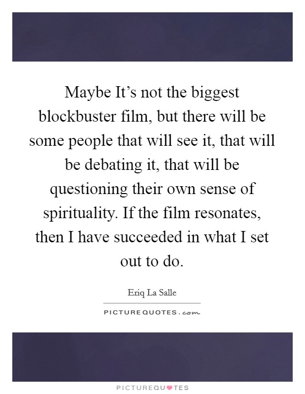 Maybe It's not the biggest blockbuster film, but there will be some people that will see it, that will be debating it, that will be questioning their own sense of spirituality. If the film resonates, then I have succeeded in what I set out to do Picture Quote #1
