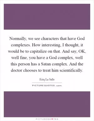Normally, we see characters that have God complexes. How interesting, I thought, it would be to capitalize on that. And say, OK, well fine, you have a God complex, well this person has a Satan complex. And the doctor chooses to treat him scientifically Picture Quote #1