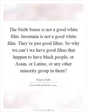 The Sixth Sense is not a good white film. Insomnia is not a good white film. They’re just good films. So why we can’t we have good films that happen to have black people, or Asian, or Latino, or any other minority group in them? Picture Quote #1