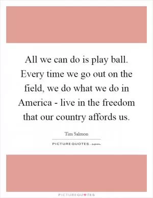 All we can do is play ball. Every time we go out on the field, we do what we do in America - live in the freedom that our country affords us Picture Quote #1