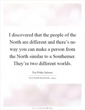 I discovered that the people of the North are different and there’s no way you can make a person from the North similar to a Southerner. They’re two different worlds Picture Quote #1