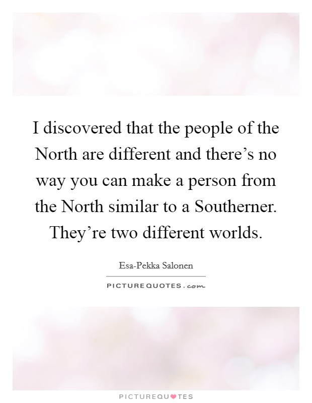 I discovered that the people of the North are different and there's no way you can make a person from the North similar to a Southerner. They're two different worlds Picture Quote #1